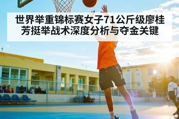 世界举重锦标赛女子71公斤级廖桂芳挺举战术深度分析与夺金关键